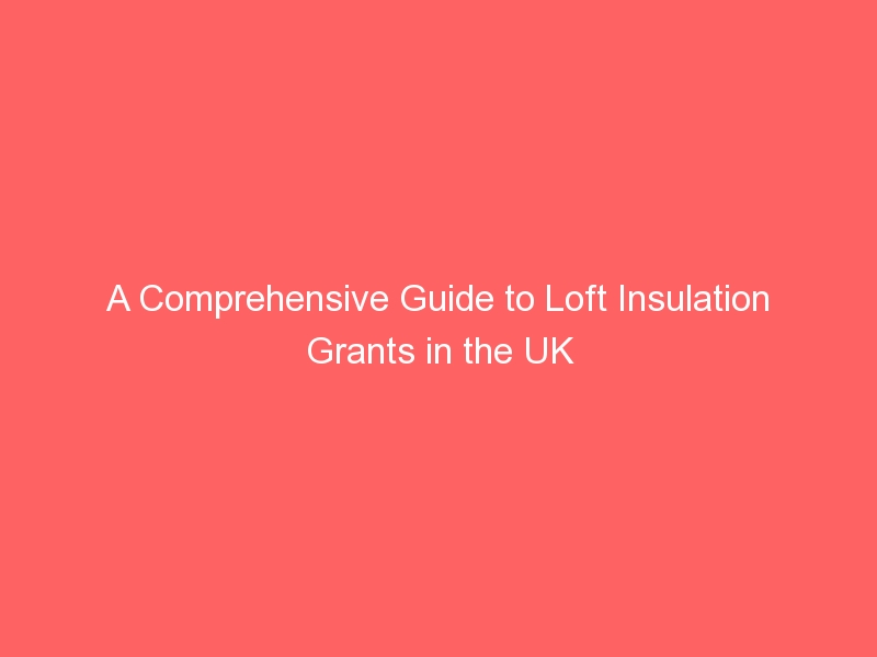 A Comprehensive Guide to Loft Insulation Grants in the UK